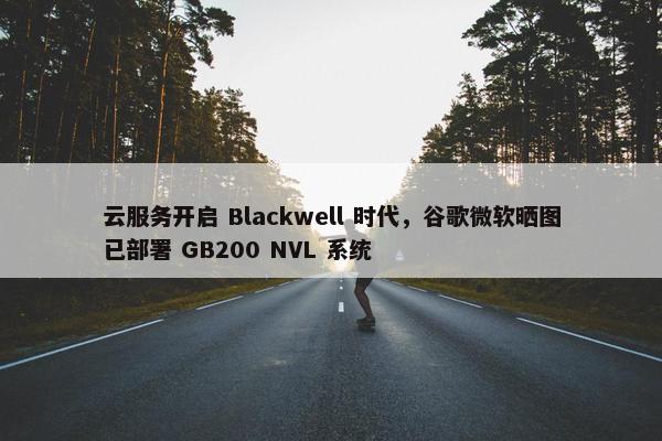 云服务开启 Blackwell 时代，谷歌微软晒图已部署 GB200 NVL 系统