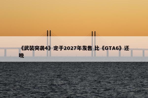 《武装突袭4》定于2027年发售 比《GTA6》还晚