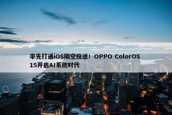 率先打通iOS隔空投送！OPPO ColorOS 15开启AI系统时代