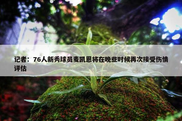 记者：76人新秀球员麦凯恩将在晚些时候再次接受伤情评估