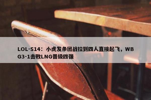 LOL-S14：小虎发条团战拉到四人直接起飞，WBG3-1击败LNG晋级四强