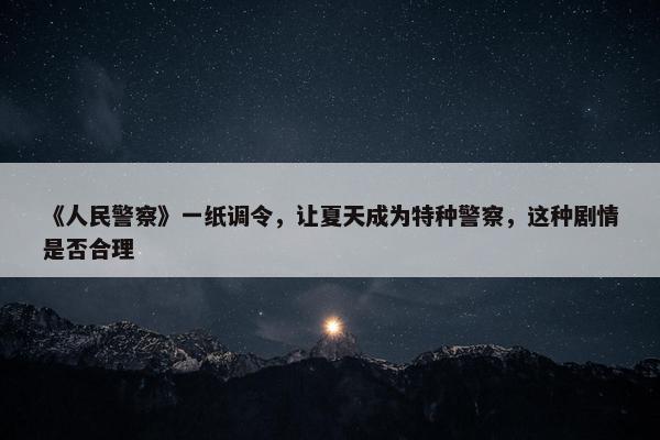 《人民警察》一纸调令，让夏天成为特种警察，这种剧情是否合理