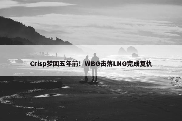 Crisp梦回五年前！WBG击落LNG完成复仇