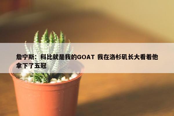 詹宁斯：科比就是我的GOAT 我在洛杉矶长大看着他拿下了五冠