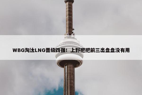 WBG淘汰LNG晋级四强！上野把把前三出盘盘没有用