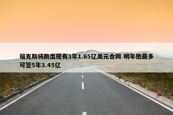 福克斯将跳出现有3年1.65亿美元合同 明年他最多可签5年3.45亿