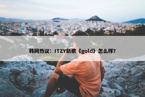 韩网热议：ITZY新歌《gold》怎么样？