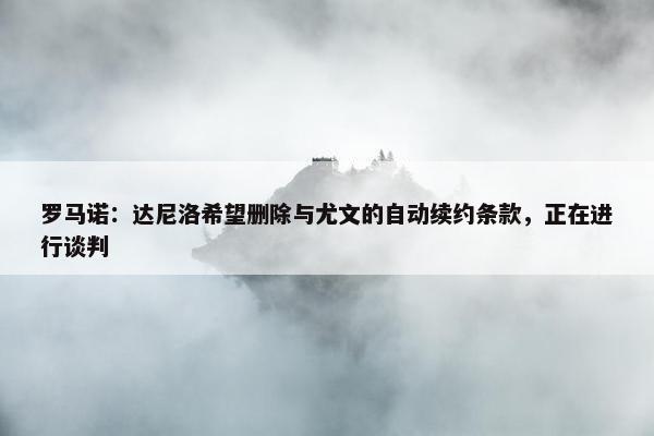 罗马诺：达尼洛希望删除与尤文的自动续约条款，正在进行谈判