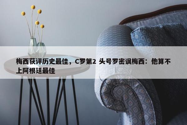 梅西获评历史最佳，C罗第2 头号罗密讽梅西：他算不上阿根廷最佳