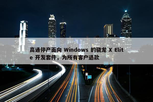 高通停产面向 Windows 的骁龙 X Elite 开发套件，为所有客户退款