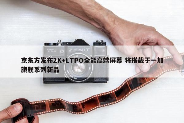 京东方发布2K+LTPO全能高端屏幕 将搭载于一加旗舰系列新品