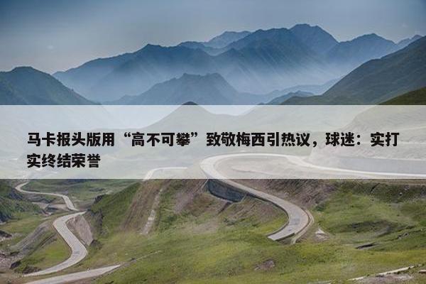 马卡报头版用“高不可攀”致敬梅西引热议，球迷：实打实终结荣誉