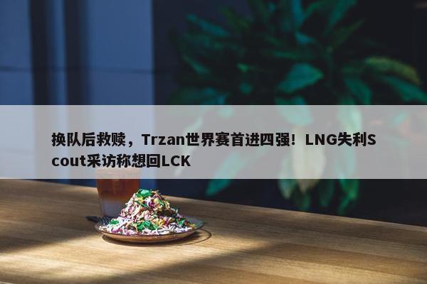 换队后救赎，Trzan世界赛首进四强！LNG失利Scout采访称想回LCK