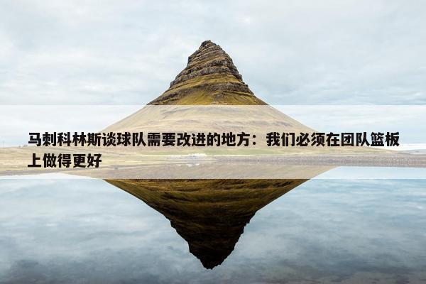 马刺科林斯谈球队需要改进的地方：我们必须在团队篮板上做得更好