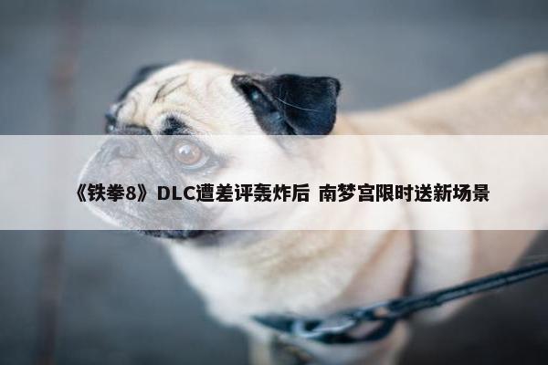 《铁拳8》DLC遭差评轰炸后 南梦宫限时送新场景