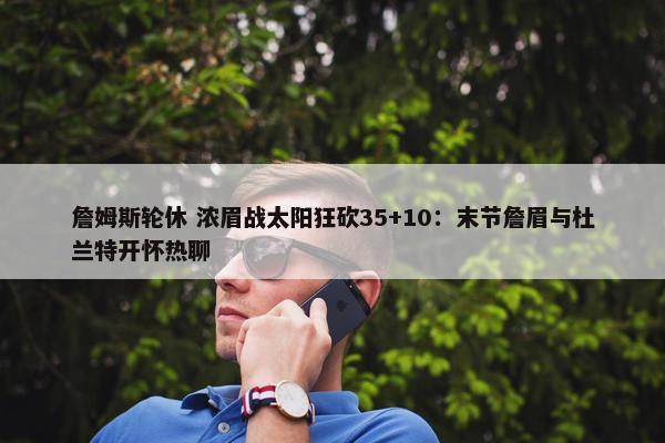 詹姆斯轮休 浓眉战太阳狂砍35+10：末节詹眉与杜兰特开怀热聊