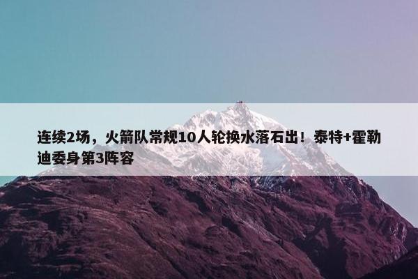 连续2场，火箭队常规10人轮换水落石出！泰特+霍勒迪委身第3阵容