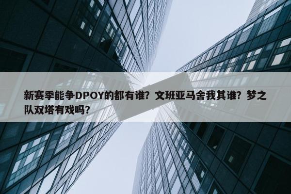 新赛季能争DPOY的都有谁？文班亚马舍我其谁？梦之队双塔有戏吗？