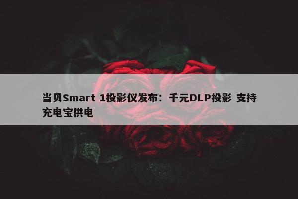 当贝Smart 1投影仪发布：千元DLP投影 支持充电宝供电