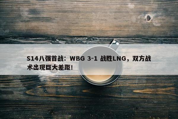 S14八强首战：WBG 3-1 战胜LNG，双方战术出现巨大差距！