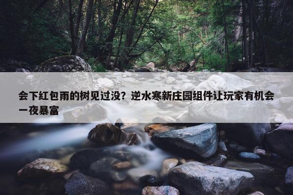 会下红包雨的树见过没？逆水寒新庄园组件让玩家有机会一夜暴富