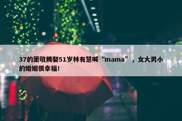 37的萧敬腾娶51岁林有慧喊“mama”，女大男小的婚姻很幸福！