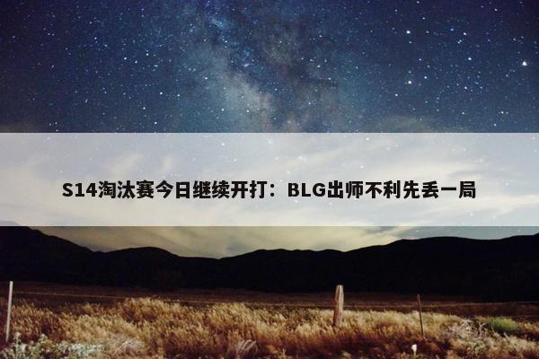 S14淘汰赛今日继续开打：BLG出师不利先丢一局