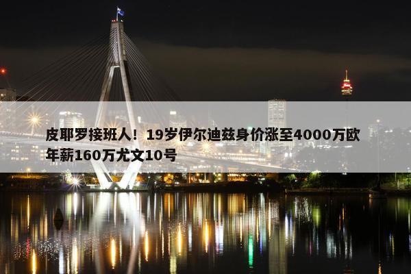 皮耶罗接班人！19岁伊尔迪兹身价涨至4000万欧 年薪160万尤文10号