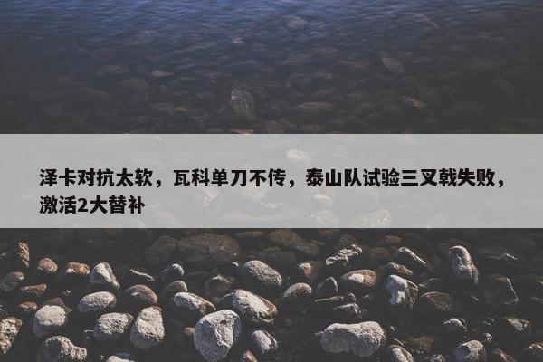 泽卡对抗太软，瓦科单刀不传，泰山队试验三叉戟失败，激活2大替补