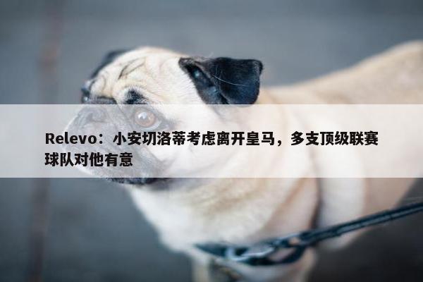 Relevo：小安切洛蒂考虑离开皇马，多支顶级联赛球队对他有意