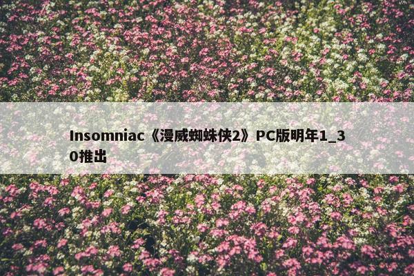 Insomniac《漫威蜘蛛侠2》PC版明年1_30推出