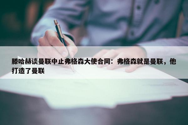 滕哈赫谈曼联中止弗格森大使合同：弗格森就是曼联，他打造了曼联