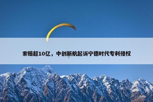 索赔超10亿，中创新航起诉宁德时代专利侵权