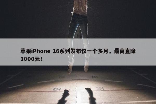 苹果iPhone 16系列发布仅一个多月，最高直降1000元！