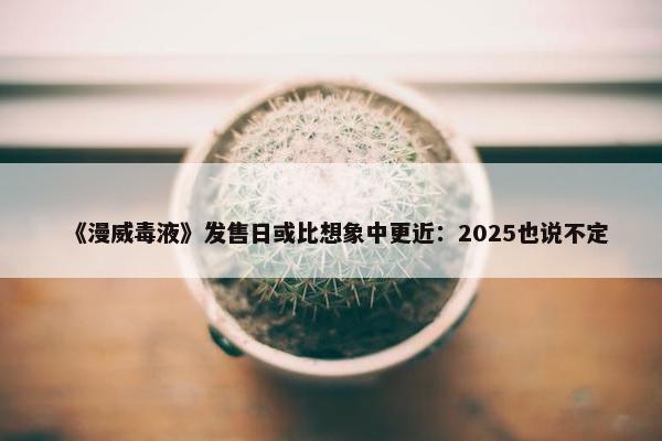 《漫威毒液》发售日或比想象中更近：2025也说不定