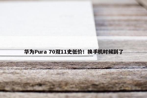 华为Pura 70双11史低价！换手机时候到了