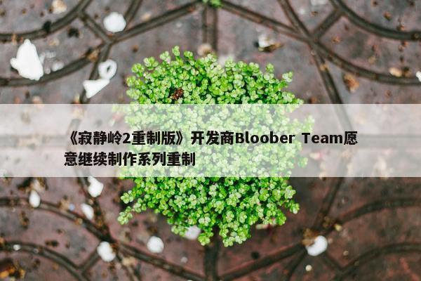 《寂静岭2重制版》开发商Bloober Team愿意继续制作系列重制