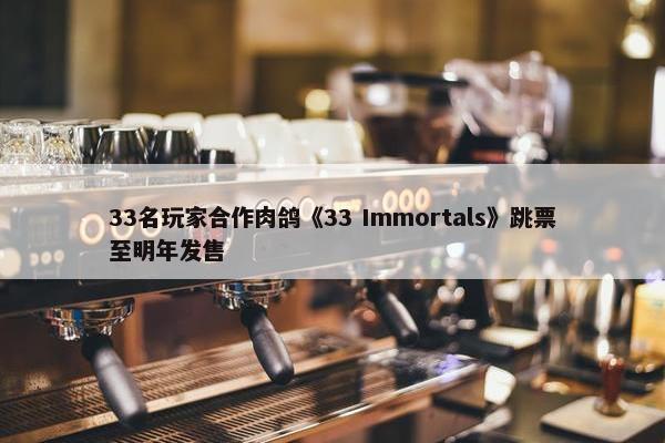 33名玩家合作肉鸽《33 Immortals》跳票至明年发售