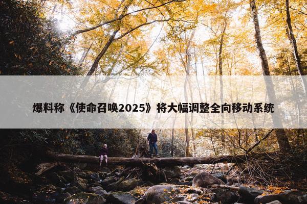 爆料称《使命召唤2025》将大幅调整全向移动系统