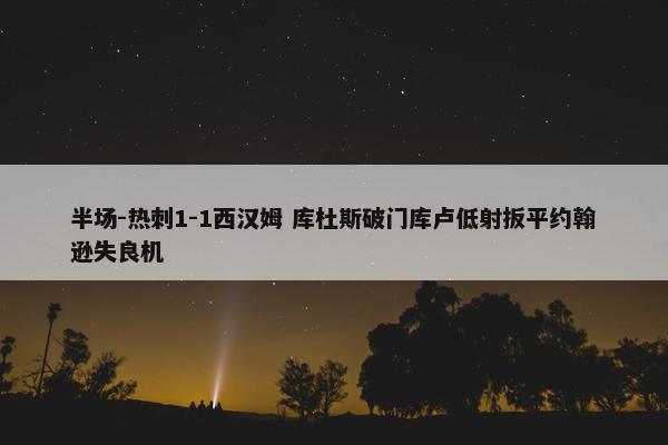 半场-热刺1-1西汉姆 库杜斯破门库卢低射扳平约翰逊失良机