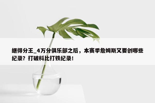 继得分王_4万分俱乐部之后，本赛季詹姆斯又要创哪些纪录？打破科比打铁纪录！