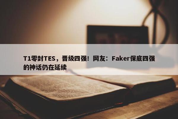 T1零封TES，晋级四强！网友：Faker保底四强的神话仍在延续