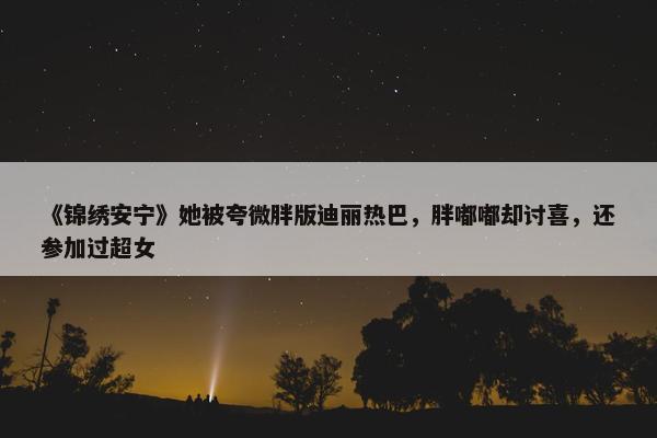 《锦绣安宁》她被夸微胖版迪丽热巴，胖嘟嘟却讨喜，还参加过超女