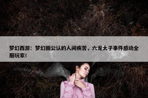 梦幻西游：梦幻圈公认的人间疾苦，六龙太子事件感动全服玩家！