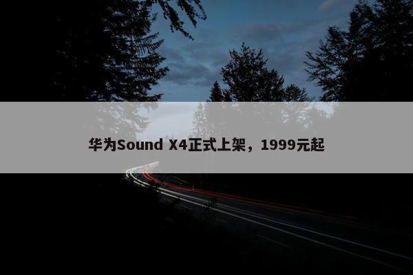 华为Sound X4正式上架，1999元起