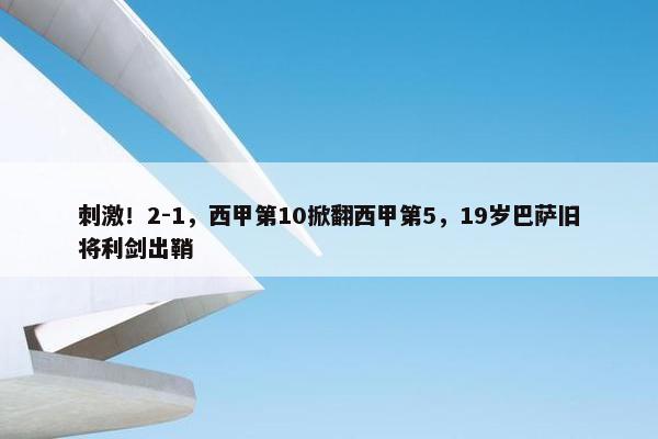 刺激！2-1，西甲第10掀翻西甲第5，19岁巴萨旧将利剑出鞘