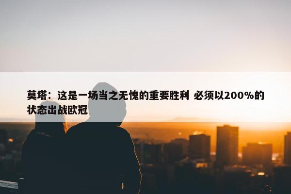 莫塔：这是一场当之无愧的重要胜利 必须以200%的状态出战欧冠