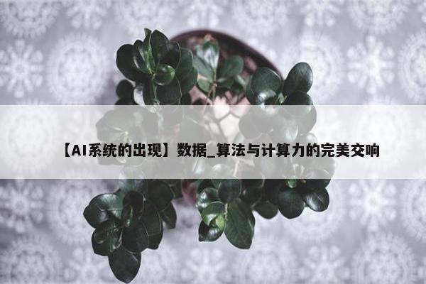 【AI系统的出现】数据_算法与计算力的完美交响