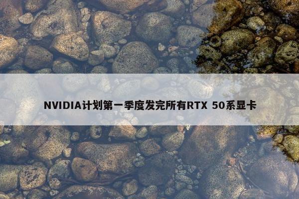 NVIDIA计划第一季度发完所有RTX 50系显卡