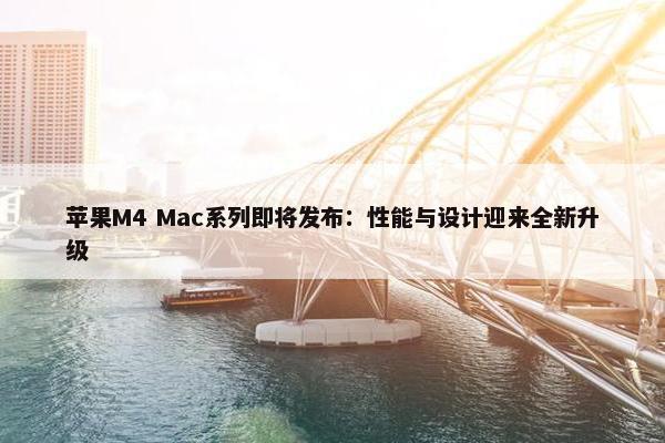 苹果M4 Mac系列即将发布：性能与设计迎来全新升级